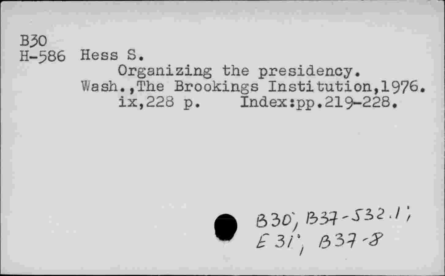 ﻿B30
H-5B6 Hess s*
Organizing the presidency.
Wash.,The Brookings Institution,1976. ix,228 p.	Index:pp.219-228.